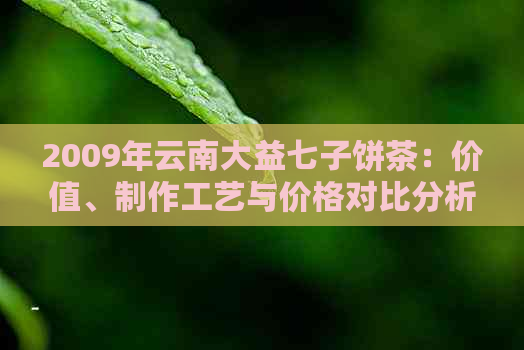 2009年云南大益七子饼茶：价值、制作工艺与价格对比分析