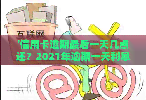 '信用卡逾期最后一天几点还？2021年逾期一天利息怎么算？到几点结？'