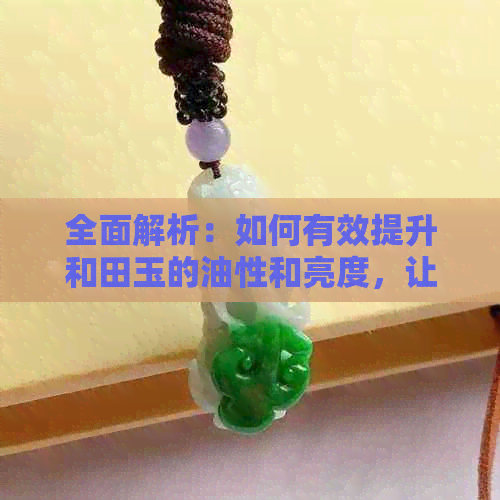 全面解析：如何有效提升和田玉的油性和亮度，让你的和田玉更具魅力！