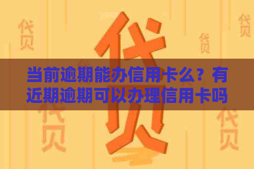 当前逾期能办信用卡么？有近期逾期可以办理信用卡吗？