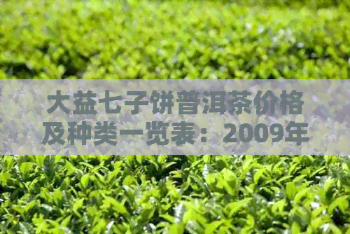 大益七子饼普洱茶价格及种类一览表：2009年的熟茶价格