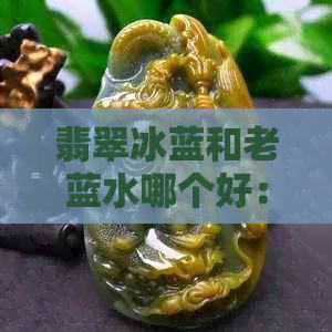 翡翠冰蓝和老蓝水哪个好： 喝起来，区别在哪里？