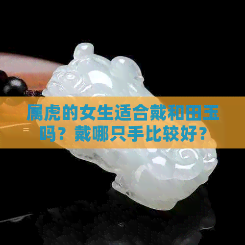 属虎的女生适合戴和田玉吗？戴哪只手比较好？