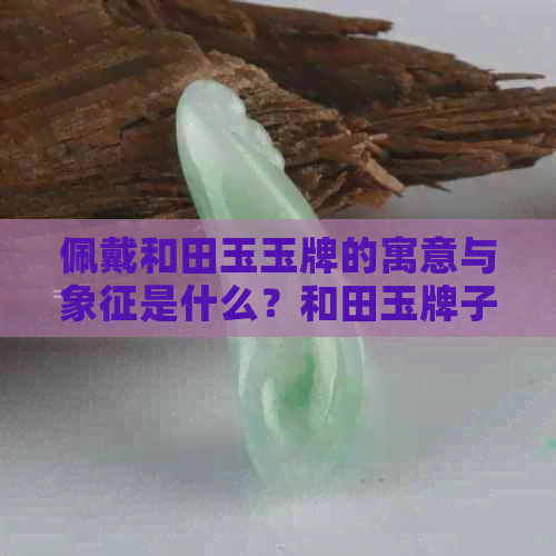 佩戴和田玉玉牌的寓意与象征是什么？和田玉牌子佩戴有什么讲究？