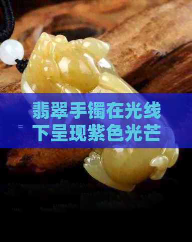 翡翠手镯在光线下呈现紫色光芒的原因解析及正常性探讨