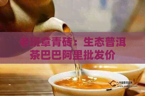 老班章青砖：生态普洱茶巴巴阿里批发价