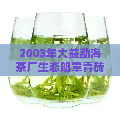 2003年大益勐海茶厂生态班章青砖：一款传承百年工艺的普洱茶佳品