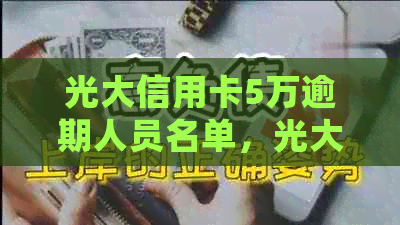 光大信用卡5万逾期人员名单，光大信用卡5万逾期多久会被？