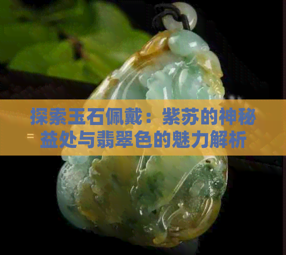 探索玉石佩戴：紫苏的神秘益处与翡翠色的魅力解析