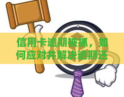 信用卡逾期被抓，如何应对并解决逾期还款问题？