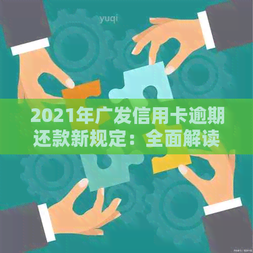 2021年广发信用卡逾期还款新规定：全面解读信用对个人财务的影响与处理策略