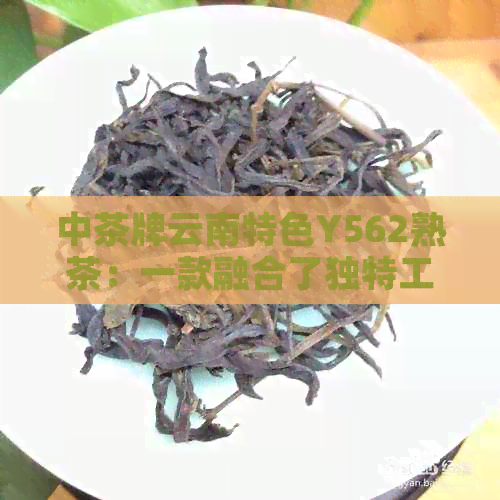 中茶牌云南特色Y562熟茶：一款融合了独特工艺与普洱风味的新茶品