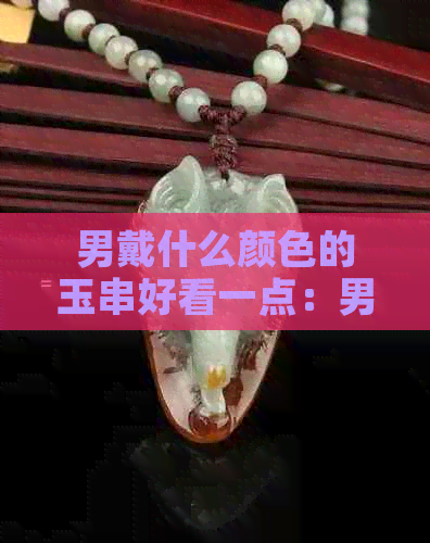 男戴什么颜色的玉串好看一点：男人玉手串与珠子的颜色选择指南