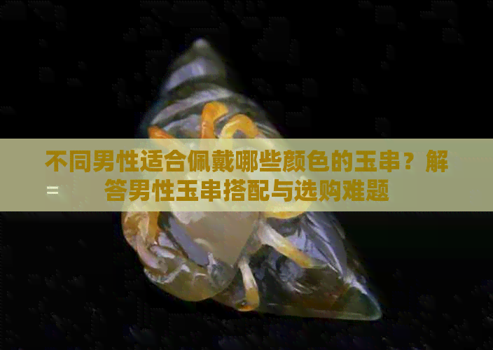 不同男性适合佩戴哪些颜色的玉串？解答男性玉串搭配与选购难题