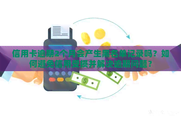 信用卡逾期2个月会产生黑名单记录吗？如何避免信用受损并解决逾期问题？