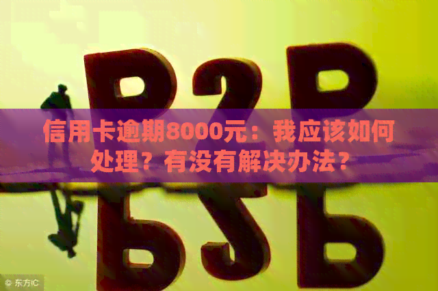 信用卡逾期8000元：我应该如何处理？有没有解决办法？