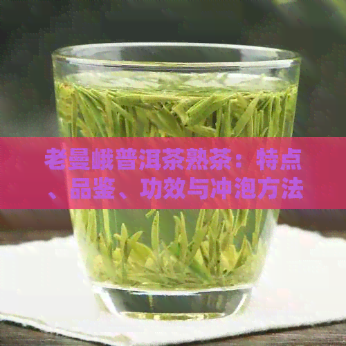 老曼峨普洱茶熟茶：特点、品鉴、功效与冲泡方法全方位解析