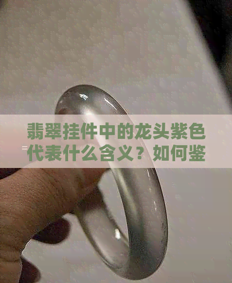 翡翠挂件中的龙头紫色代表什么含义？如何鉴别和挑选这种颜色的翡翠？