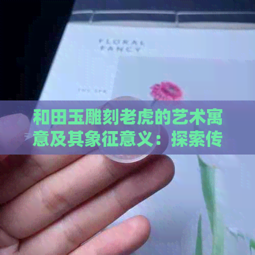 和田玉雕刻老虎的艺术寓意及其象征意义：探索传统文化与现代审美的结合