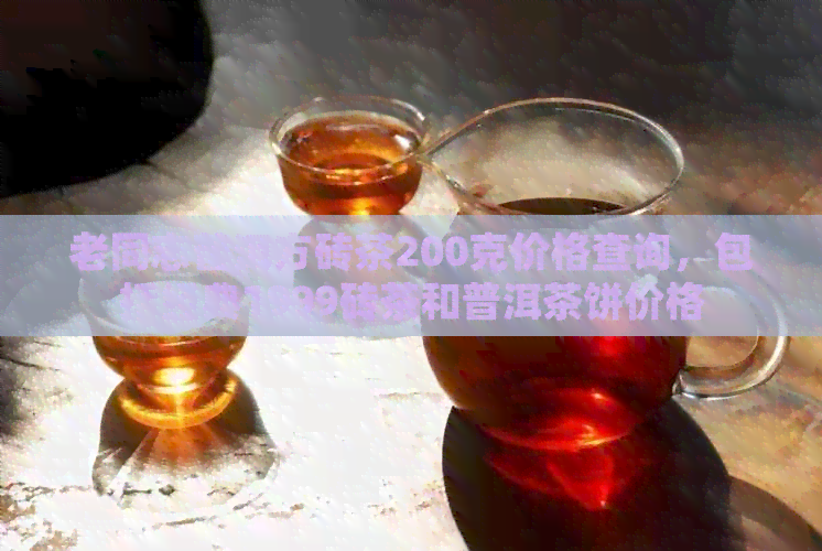 老同志普洱方砖茶200克价格查询，包括经典1999砖茶和普洱茶饼价格