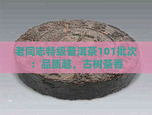 老同志特级普洱茶101批次：品质越，古树茶香