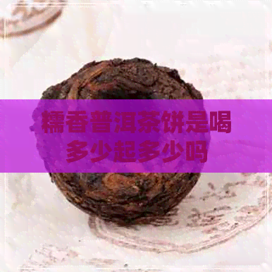 糯香普洱茶饼是喝多少起多少吗