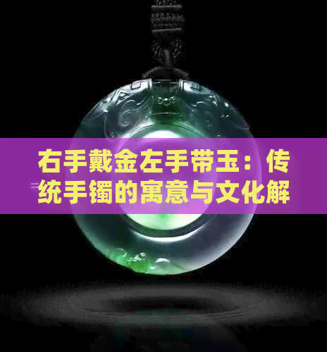 右手戴金左手带玉：传统手镯的寓意与文化解读