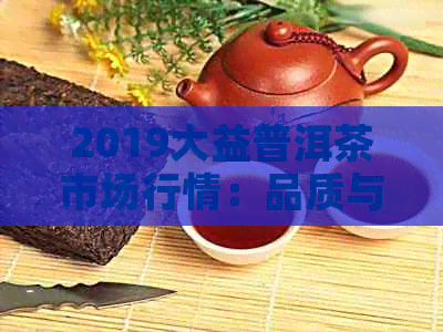 2019大益普洱茶市场行情：品质与价格分析，批发与阿里货源指南