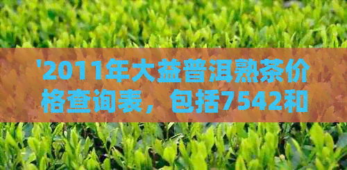 '2011年大益普洱熟茶价格查询表，包括7542和100克茶饼的价格'