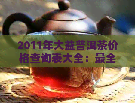 2011年大益普洱茶价格查询表大全：最全最新大益普洱茶价格信息。