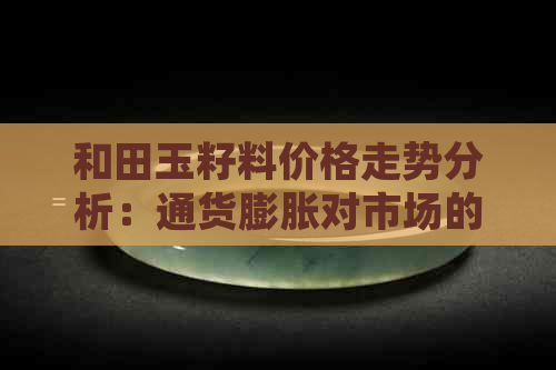 和田玉籽料价格走势分析：通货膨胀对市场的影响及未来预测