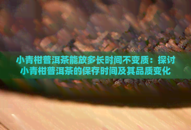 小青柑普洱茶能放多长时间不变质：探讨小青柑普洱茶的保存时间及其品质变化