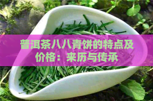 普洱茶八八青饼的特点及价格：来历与传承