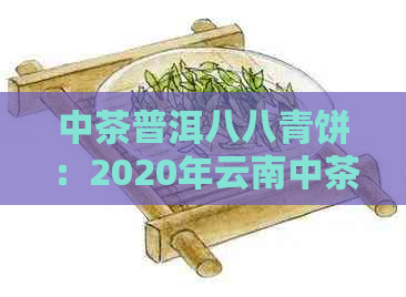 中茶普洱八八青饼：2020年云南中茶生普八八青价格及收藏价值 - 国茶网