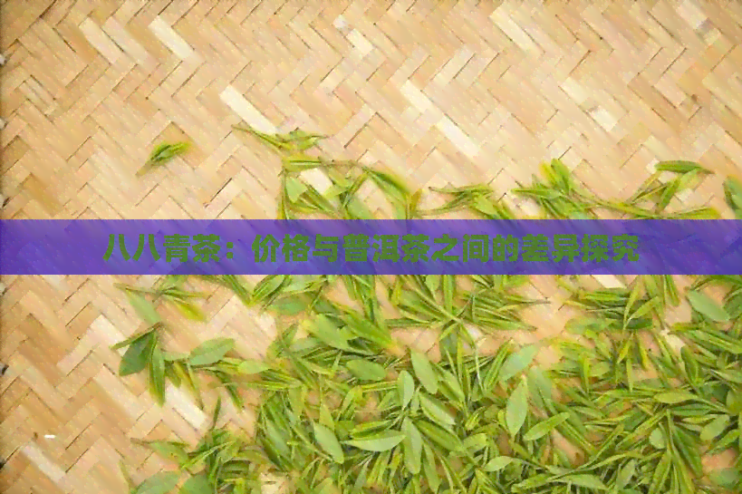 八八青茶：价格与普洱茶之间的差异探究