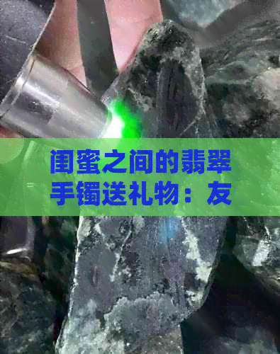 闺蜜之间的翡翠手镯送礼物：友情与美丽的象征