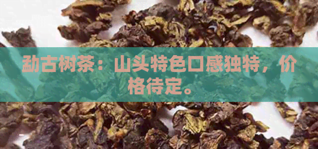 勐古树茶：山头特色口感独特，价格待定。