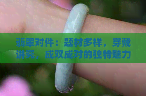 翡翠对件：题材多样，穿戴讲究，成双成对的独特魅力