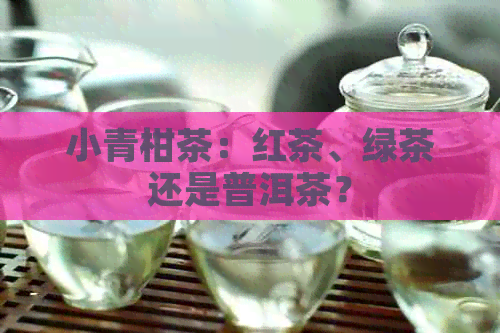 小青柑茶：红茶、绿茶还是普洱茶？