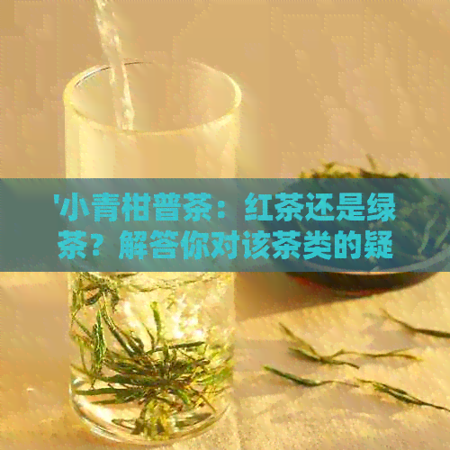 '小青柑普茶：红茶还是绿茶？解答你对该茶类的疑问'