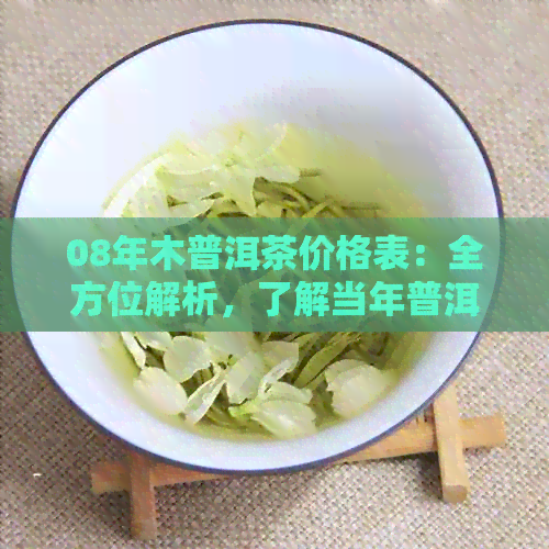 08年木普洱茶价格表：全方位解析，了解当年普洱茶市场及价格趋势