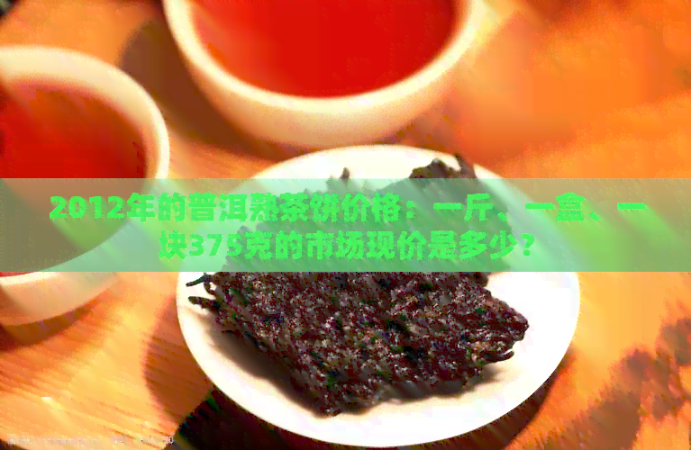 2012年的普洱熟茶饼价格：一斤、一盒、一块375克的市场现价是多少？