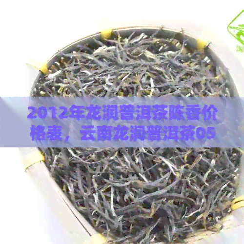 2012年龙润普洱茶陈香价格表，云南龙润普洱茶05陈香饼375克价格多少？