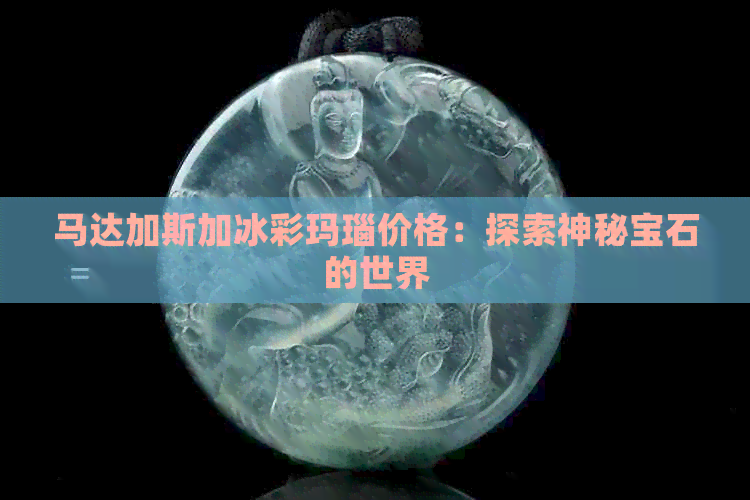 马达加斯加冰彩玛瑙价格：探索神秘宝石的世界