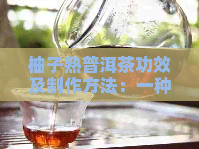 柚子熟普洱茶功效及制作方法：一种新的健选择