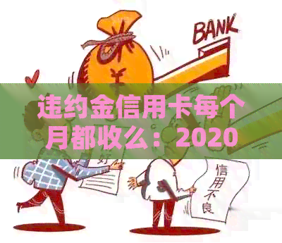 违约金信用卡每个月都收么：2020-2021年逾期及计算方法解析