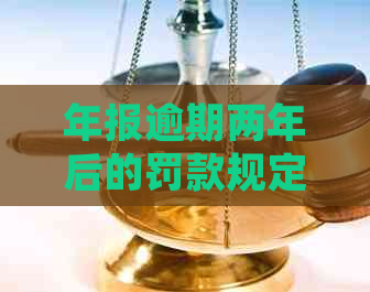 年报逾期两年后的罚款规定和金额：一次全面的解答