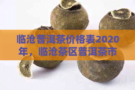 临沧普洱茶价格表2020年，临沧茶区普洱茶市场解析