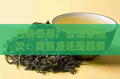 古茶源茶厂普洱茶档次：高品质还是昂贵的炒作？