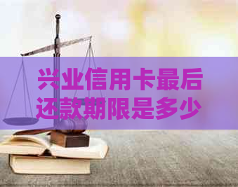 兴业信用卡最后还款期限是多少天： 了解详细日期与宽限政策